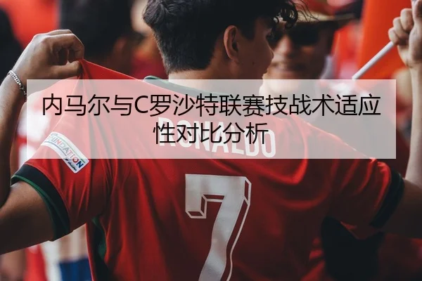内马尔与C罗沙特联赛技战术适应性对比分析 | qianyisports