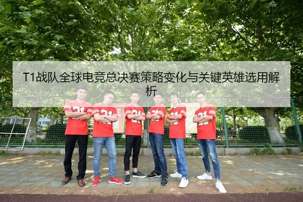 T1战队全球电竞总决赛策略变化与关键英雄选用解析 - qianyisports